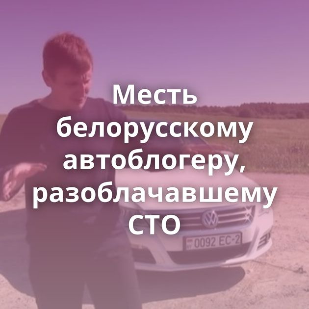 Месть белорусскому автоблогеру, разоблачавшему СТО