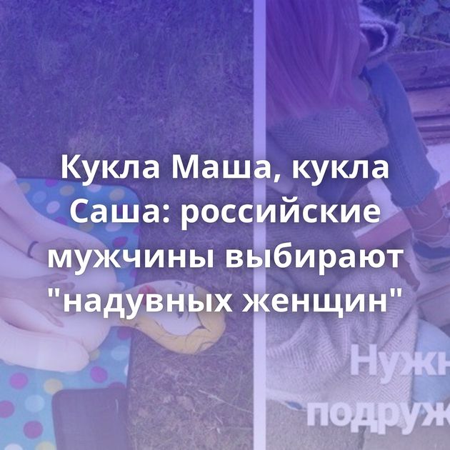 Кукла Маша, кукла Саша: российские мужчины выбирают 