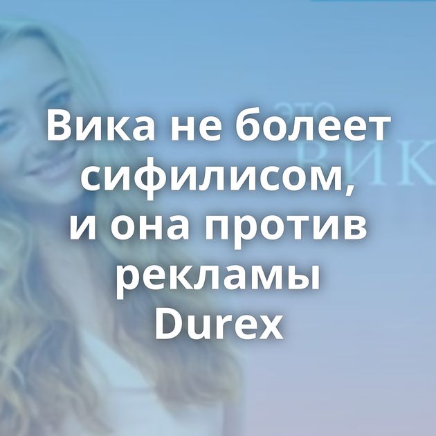 Вика не болеет сифилисом, и она против рекламы Durex