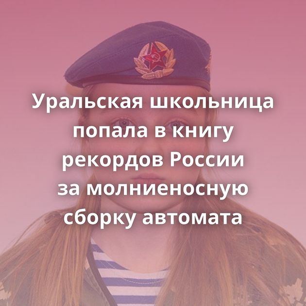 Уральская школьница попала в книгу рекордов России за молниеносную сборку автомата