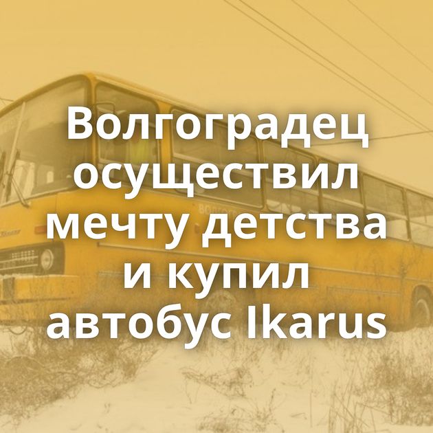 Волгоградец осуществил мечту детства и купил автобус Ikarus