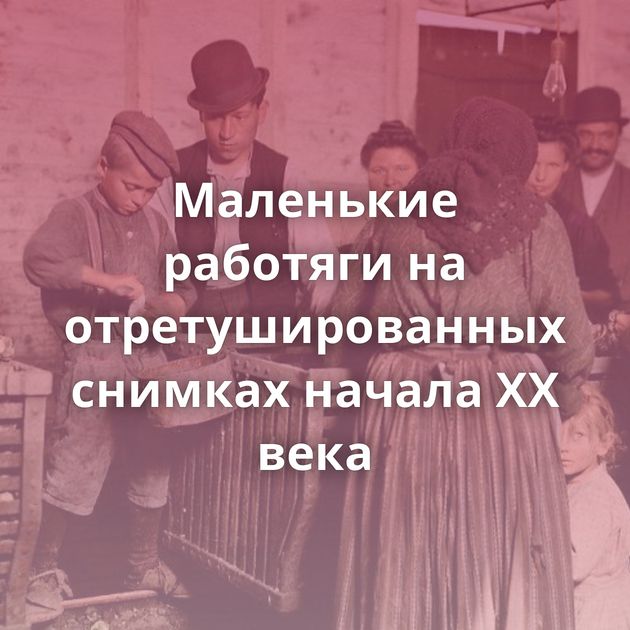 Маленькие работяги на отретушированных снимках начала XX века