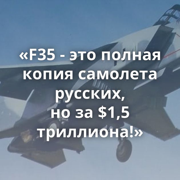 «F35 - это полная копия самолета русских, но за $1,5 триллиона!»