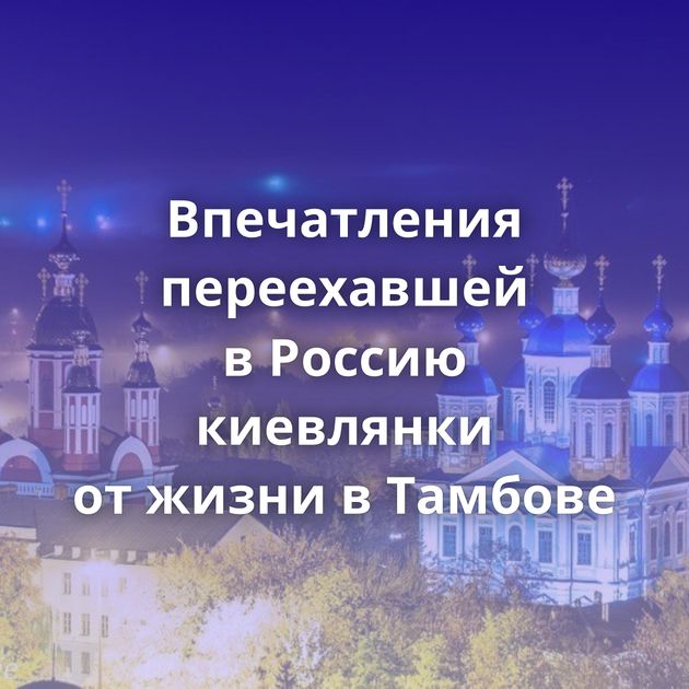 Впечатления переехавшей в Россию киевлянки от жизни в Тамбове