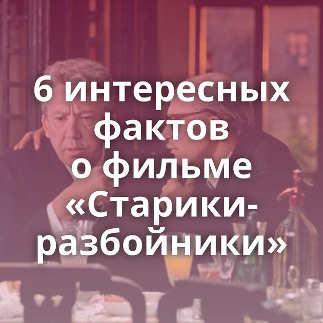 6 интересных фактов о фильме «Старики-разбойники»
