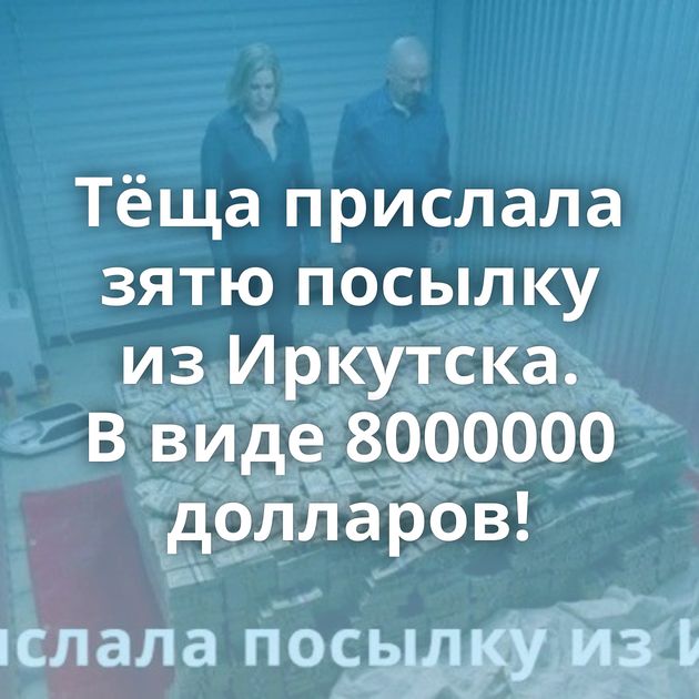 Тёща прислала зятю посылку из Иркутска. В виде 8000000 долларов!