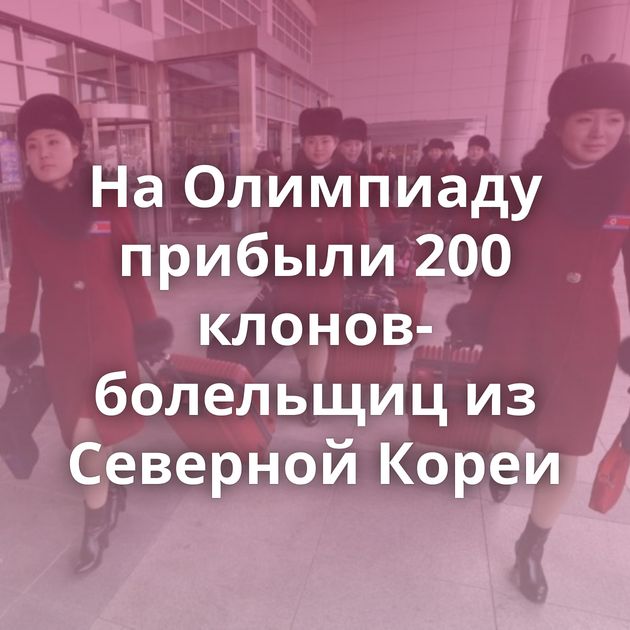 На Олимпиаду прибыли 200 клонов-болельщиц из Северной Кореи