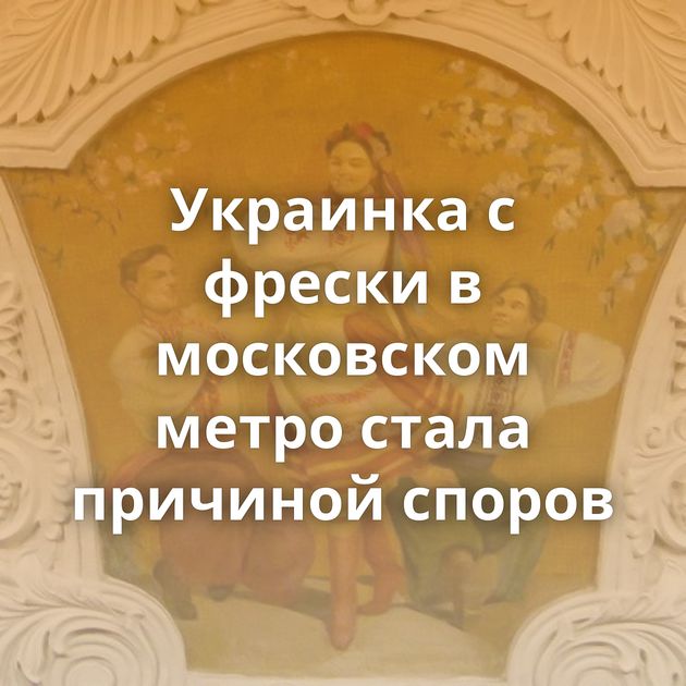 Украинка с фрески в московском метро стала причиной споров