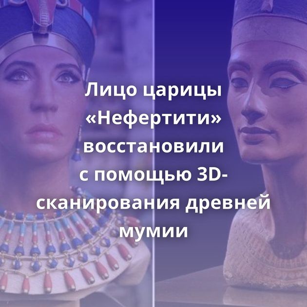 Лицо царицы «Нефертити» восстановили с помощью 3D-сканирования древней мумии