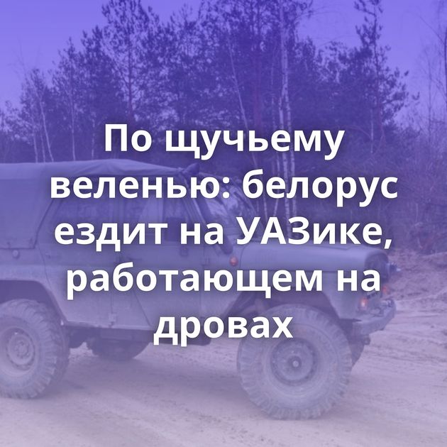 По щучьему веленью: белорус ездит на УАЗике, работающем на дровах