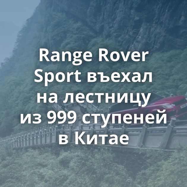 Range Rover Sport въехал на лестницу из 999 ступеней в Китае