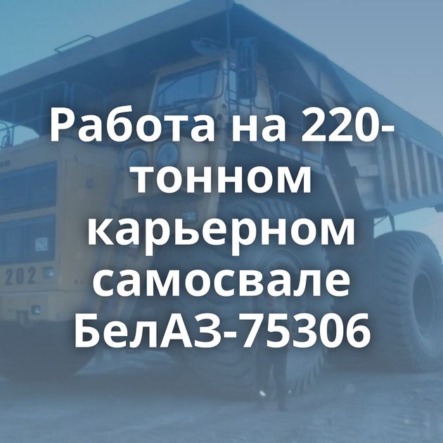 Работа на 220-тонном карьерном самосвале БелАЗ-75306