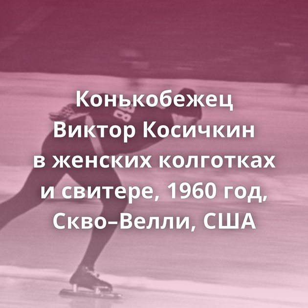 Конькобежец Виктор Косичкин в женских колготках и свитере, 1960 год, Скво–Велли, США