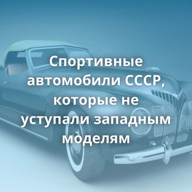Спортивные автомобили СССР, которые не уступали западным моделям