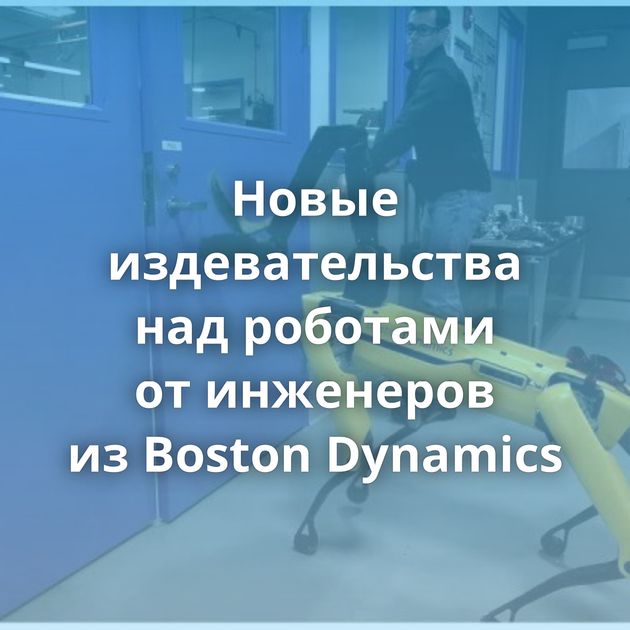 Новые издевательства над роботами от инженеров из Boston Dynamics