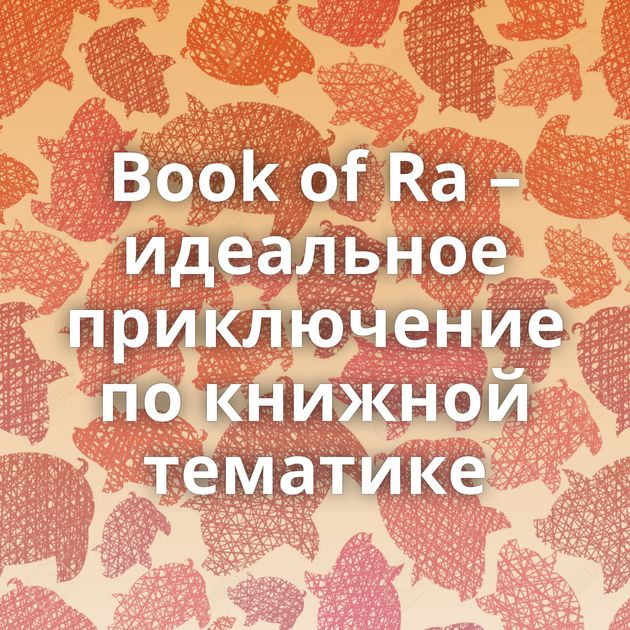 Book of Ra – идеальное приключение по книжной тематике