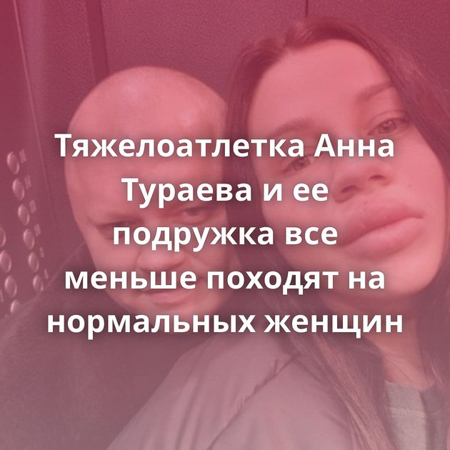 Тяжелоатлетка Анна Тураева и ее подружка все меньше походят на нормальных женщин