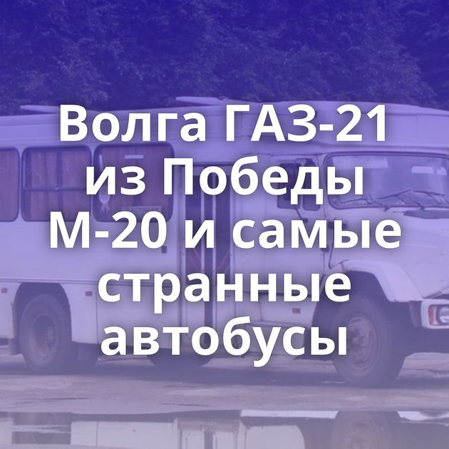 Волга ГАЗ-21 из Победы М-20 и самые странные автобусы