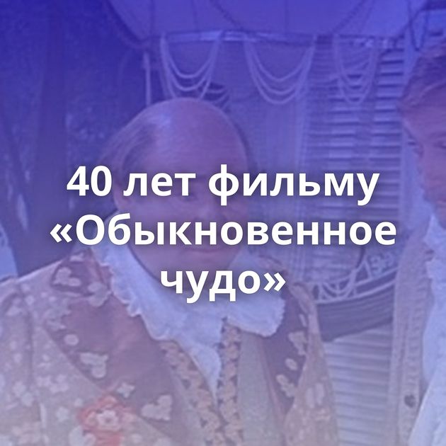 40 лет фильму «Обыкновенное чудо»