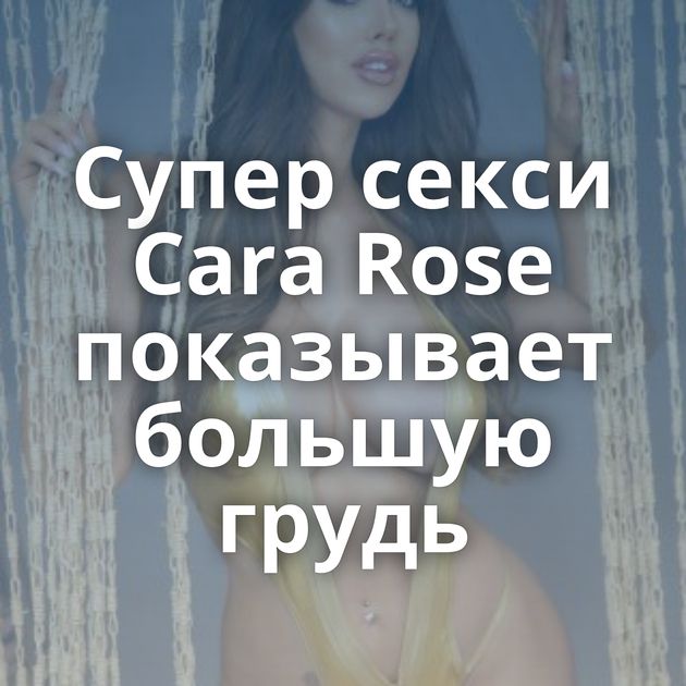 Супер секси Cara Rose показывает большую грудь