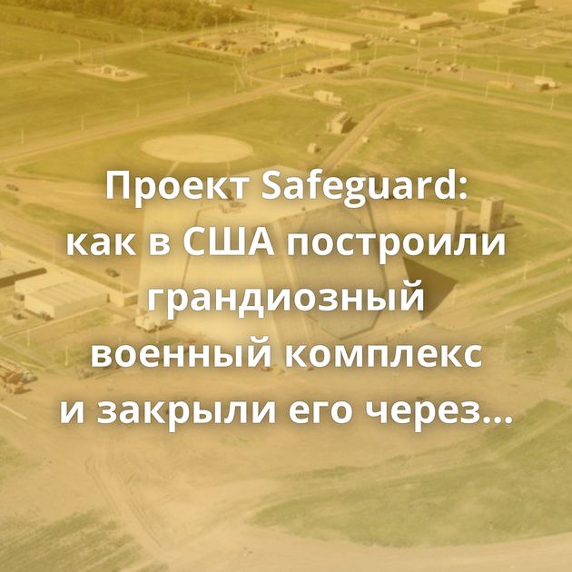 Проект Safeguard: как в США построили грандиозный военный комплекс и закрыли его через сутки