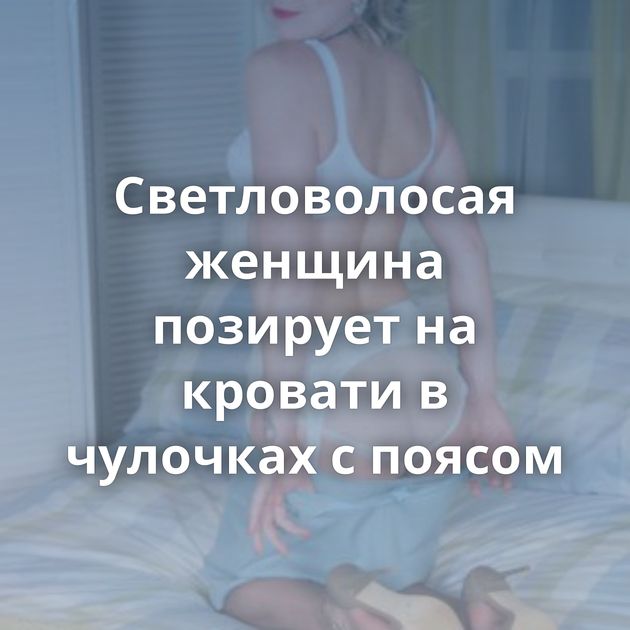 Светловолосая женщина позирует на кровати в чулочках с поясом