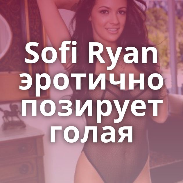 Sofi Ryan эротично позирует голая