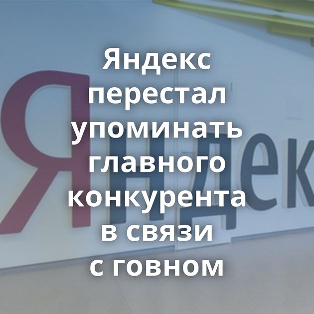 Яндекс перестал упоминать главного конкурента в связи с говном