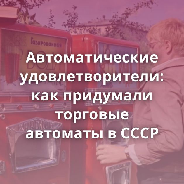 Автоматические удовлетворители: как придумали торговые автоматы в СССР