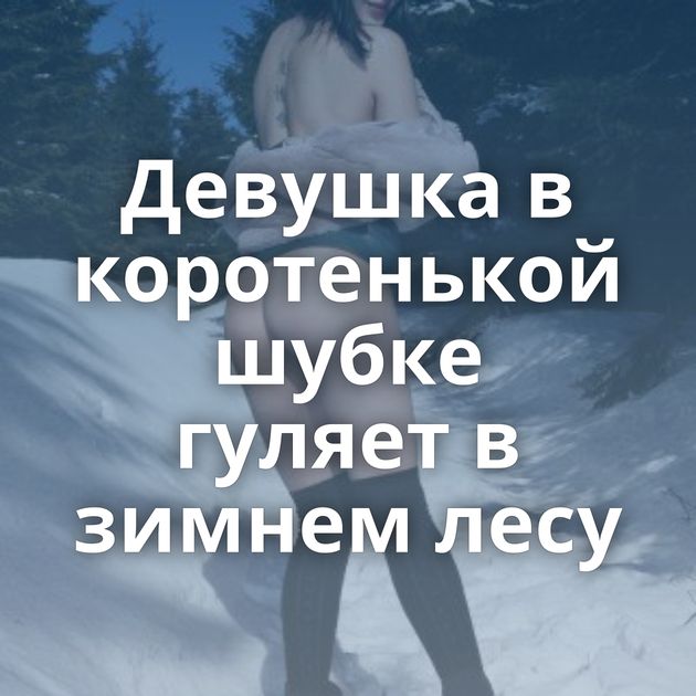 Девушка в коротенькой шубке гуляет в зимнем лесу