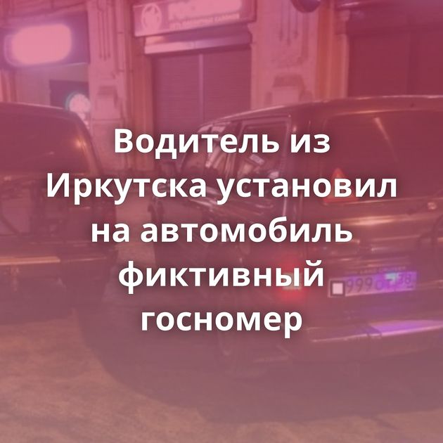 Водитель из Иркутска установил на автомобиль фиктивный госномер