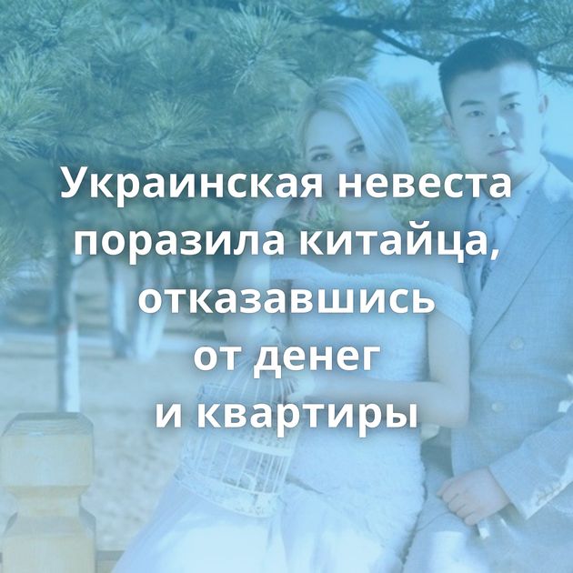 Украинская невеста поразила китайца, отказавшись от денег и квартиры