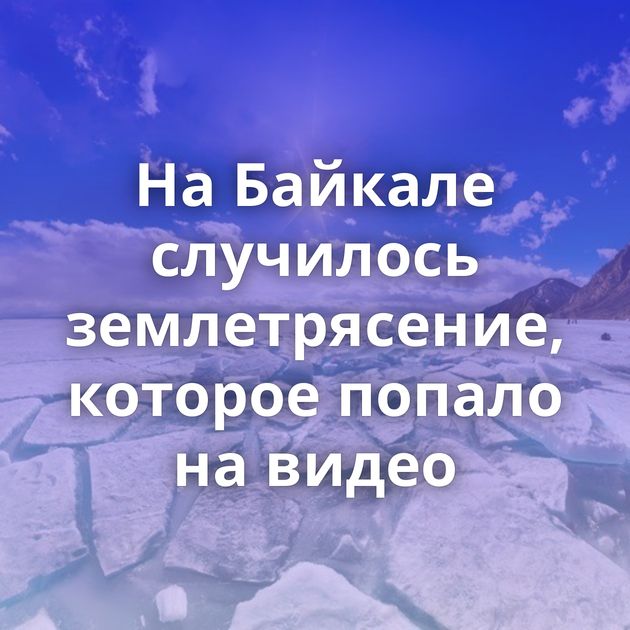 На Байкале случилось землетрясение, которое попало на видео