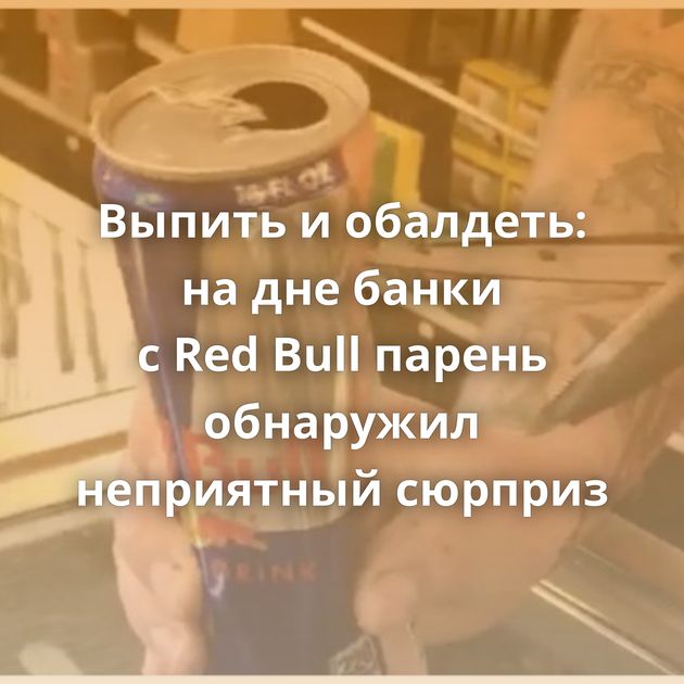 Выпить и обалдеть: на дне банки с Red Bull парень обнаружил неприятный сюрприз