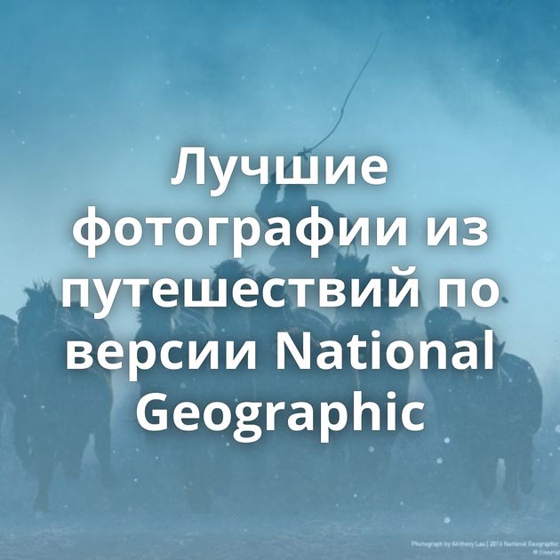 Лучшие фотографии из путешествий по версии National Geographic