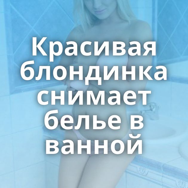 Красивая блондинка снимает белье в ванной