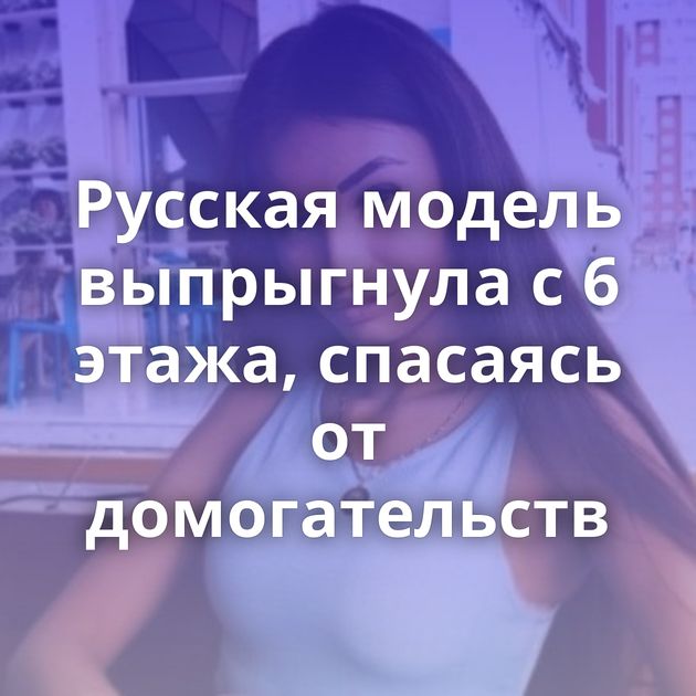Русская модель выпрыгнула с 6 этажа, спасаясь от домогательств