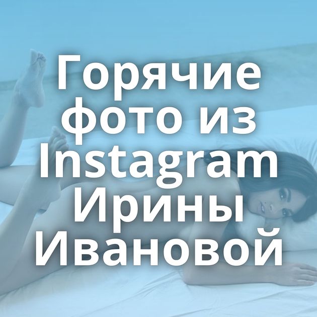 Горячие фото из Instagram Ирины Ивановой