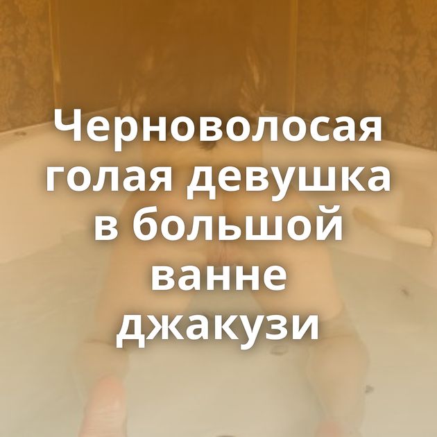 Черноволосая голая девушка в большой ванне джакузи