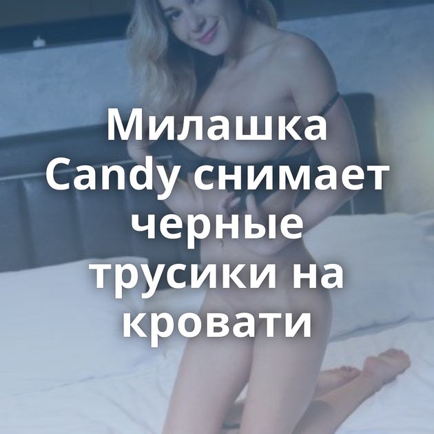 Милашка Candy снимает черные трусики на кровати