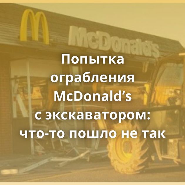 Попытка ограбления McDonald’s с экскаватором: что-то пошло не так