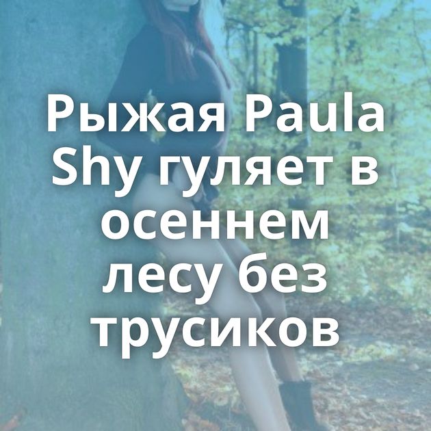 Рыжая Paula Shy гуляет в осеннем лесу без трусиков