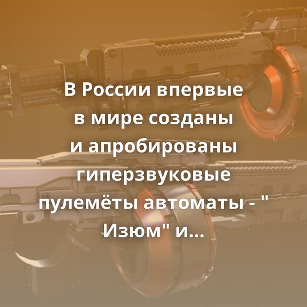 В России впервые в мире созданы и апробированы гиперзвуковые пулемёты автоматы - 