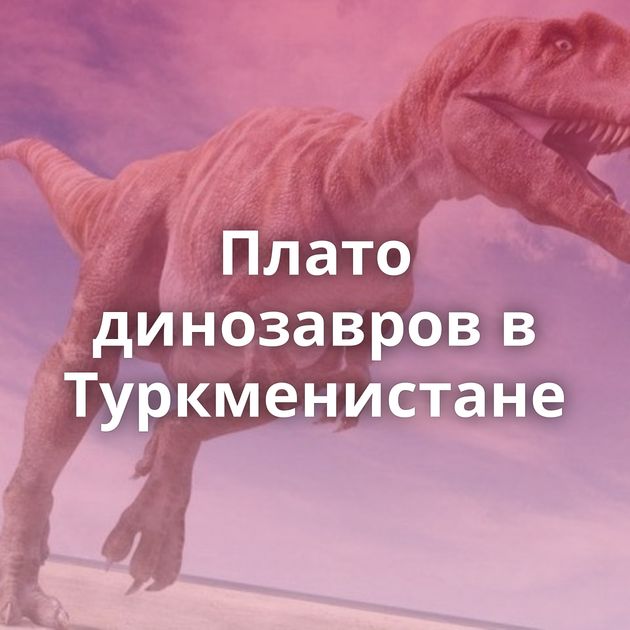 Плато динозавров в Туркменистане