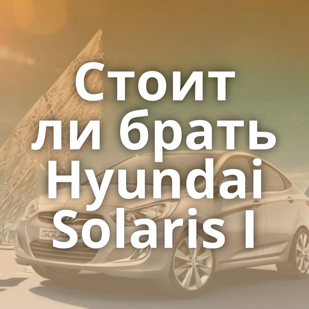 Стоит ли брать Hyundai Solaris I