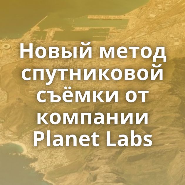 Новый метод спутниковой съёмки от компании Planet Labs