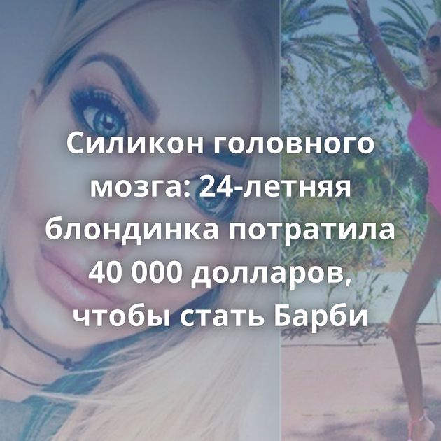 Силикон головного мозга: 24-летняя блондинка потратила 40 000 долларов, чтобы стать Барби