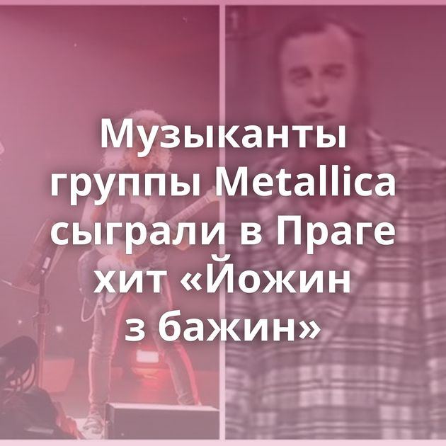 Музыканты группы Metallica сыграли в Праге хит «Йожин з бажин»