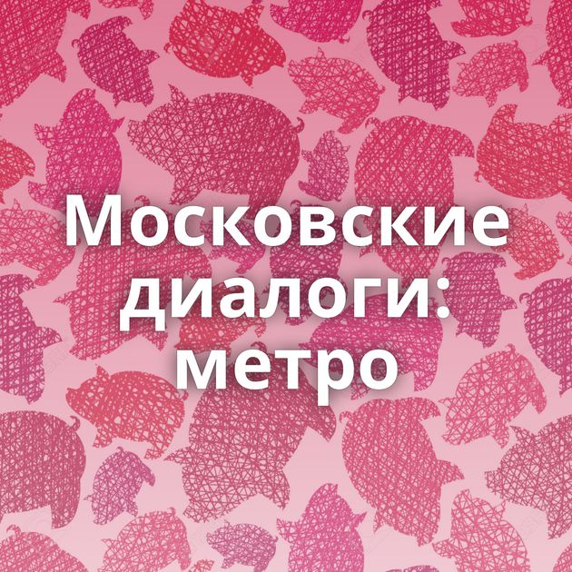 Московские диалоги: метро