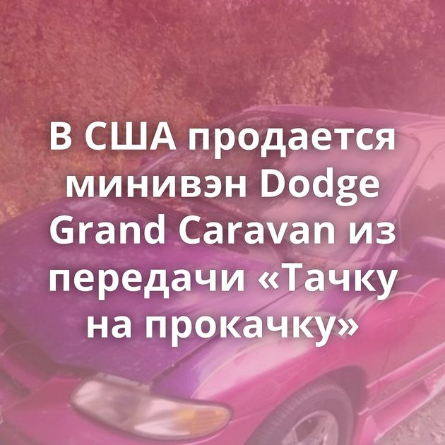 В США продается минивэн Dodge Grand Caravan из передачи «Тачку на прокачку»